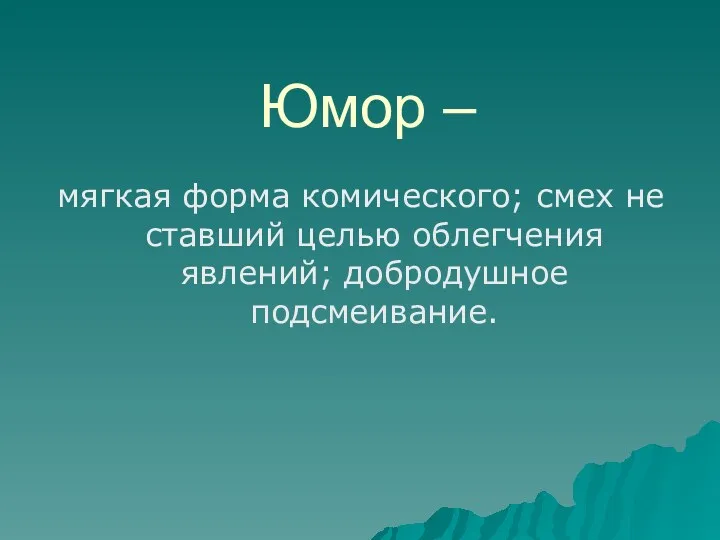 Юмор – мягкая форма комического; смех не ставший целью облегчения явлений; добродушное подсмеивание.