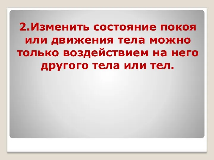 2.Изменить состояние покоя или движения тела можно только воздействием на него другого тела или тел.