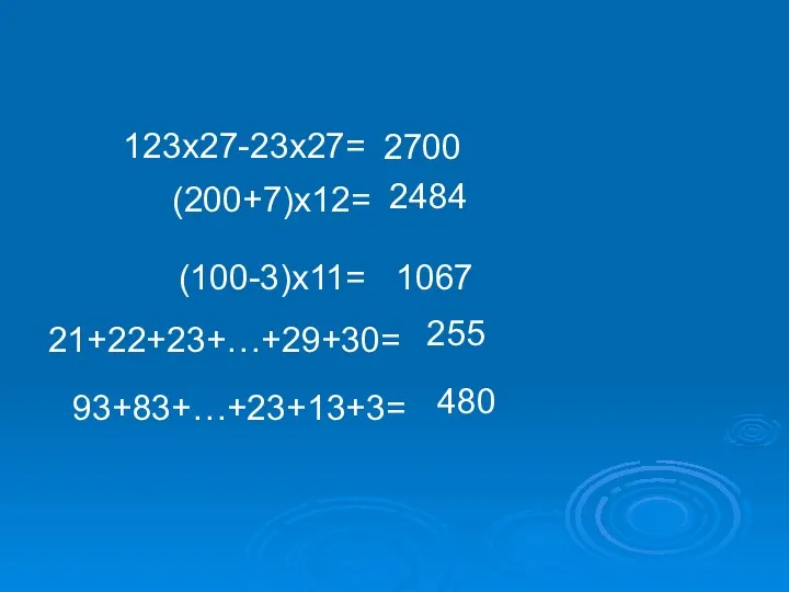 123х27-23х27= 2700 (200+7)х12= 2484 (100-3)х11= 1067 21+22+23+…+29+30= 255 93+83+…+23+13+3= 480
