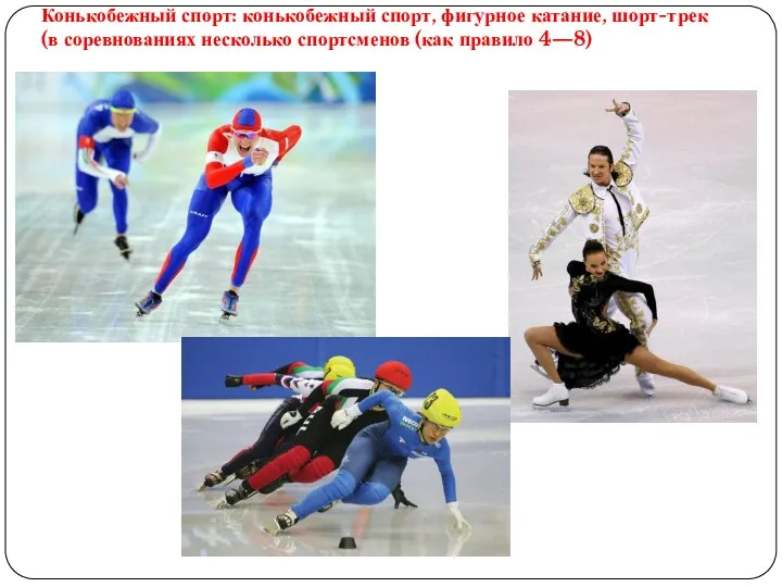 Конькобежный спорт: конькобежный спорт, фигурное катание, шорт-трек (в соревнованиях несколько спортсменов (как правило 4—8)