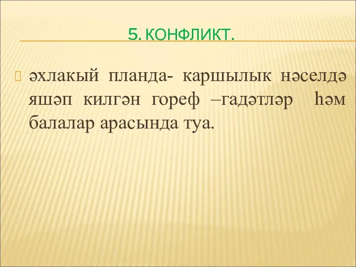 5. КОНФЛИКТ. әхлакый планда- каршылык нәселдә яшәп килгән гореф –гадәтләр һәм балалар арасында туа.