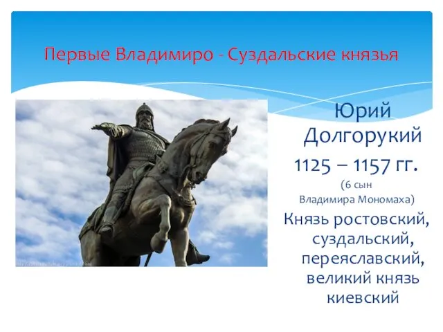 Юрий Долгорукий 1125 – 1157 гг. (6 сын Владимира Мономаха) Князь ростовский, суздальский,