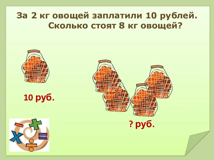 За 2 кг овощей заплатили 10 рублей. Сколько стоят 8 кг овощей? 10 руб. ? руб.