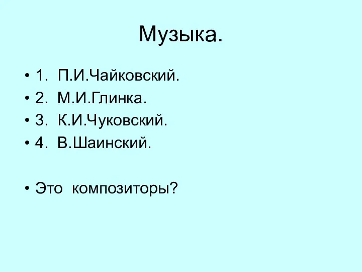 Музыка. 1. П.И.Чайковский. 2. М.И.Глинка. 3. К.И.Чуковский. 4. В.Шаинский. Это композиторы?