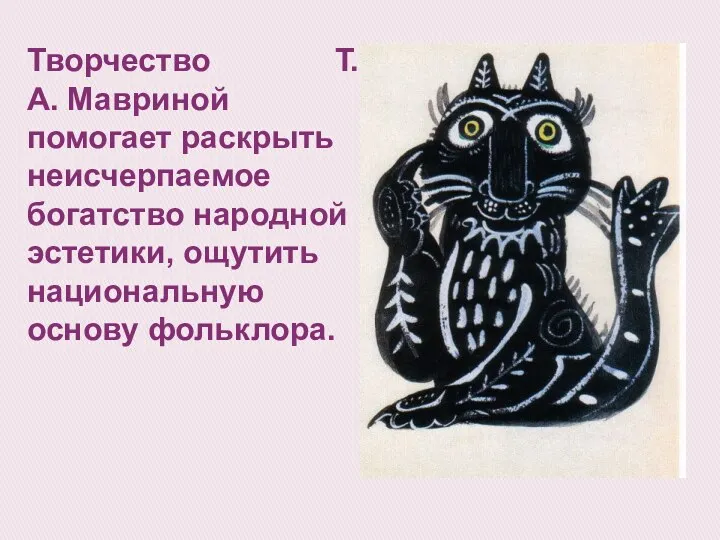 Творчество Т. А. Мавриной помогает раскрыть неисчерпаемое богатство народной эстетики, ощутить национальную основу фольклора.