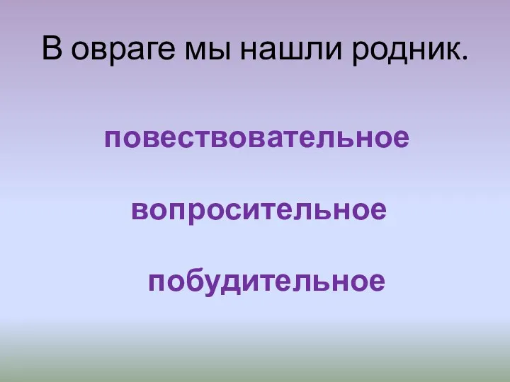 В овраге мы нашли родник. повествовательное вопросительное побудительное