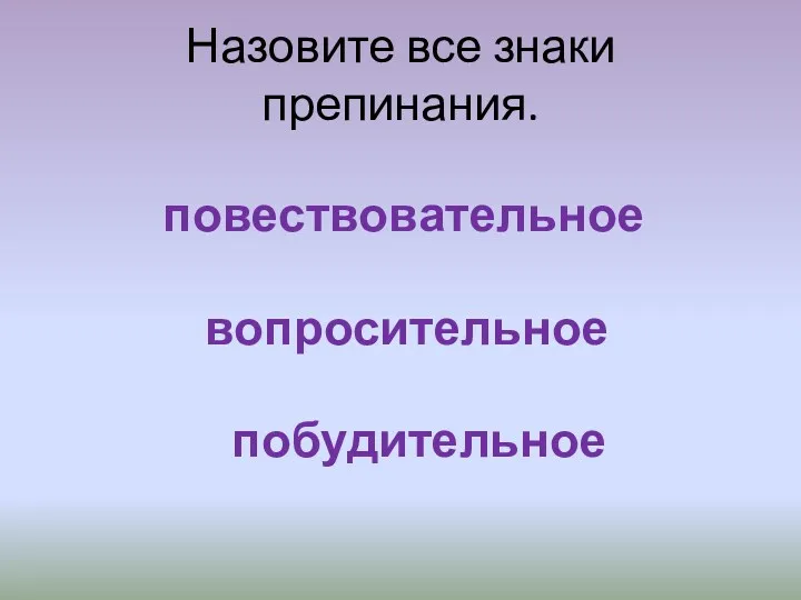 Назовите все знаки препинания. повествовательное вопросительное побудительное