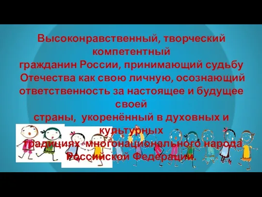 Высоконравственный, творческий компетентный гражданин России, принимающий судьбу Отечества как свою