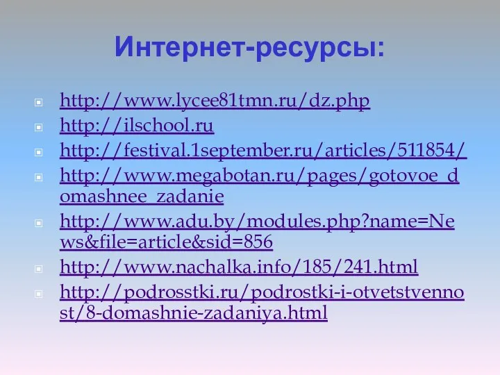 Интернет-ресурсы: http://www.lycee81tmn.ru/dz.php http://ilschool.ru http://festival.1september.ru/articles/511854/ http://www.megabotan.ru/pages/gotovoe_domashnee_zadanie http://www.adu.by/modules.php?name=News&file=article&sid=856 http://www.nachalka.info/185/241.html http://podrosstki.ru/podrostki-i-otvetstvennost/8-domashnie-zadaniya.html