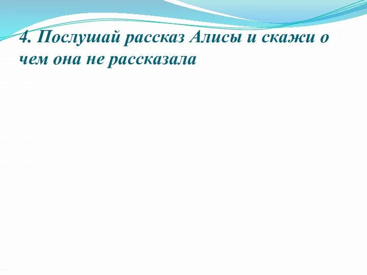 4. Послушай рассказ Алисы и скажи о чем она не рассказала