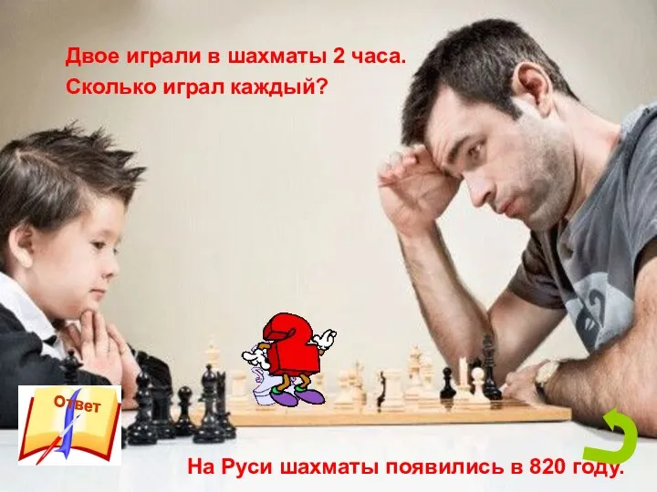 Двое играли в шахматы 2 часа. Сколько играл каждый? На Руси шахматы появились в 820 году.