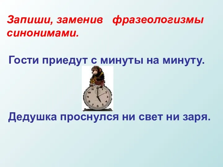 Запиши, заменив фразеологизмы синонимами. Гости приедут с минуты на минуту. Дедушка проснулся ни свет ни заря.