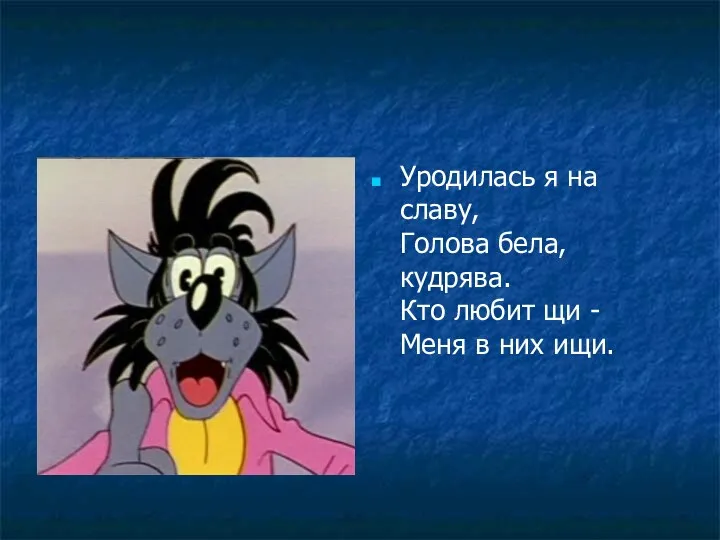 Уродилась я на славу, Голова бела, кудрява. Кто любит щи - Меня в них ищи.