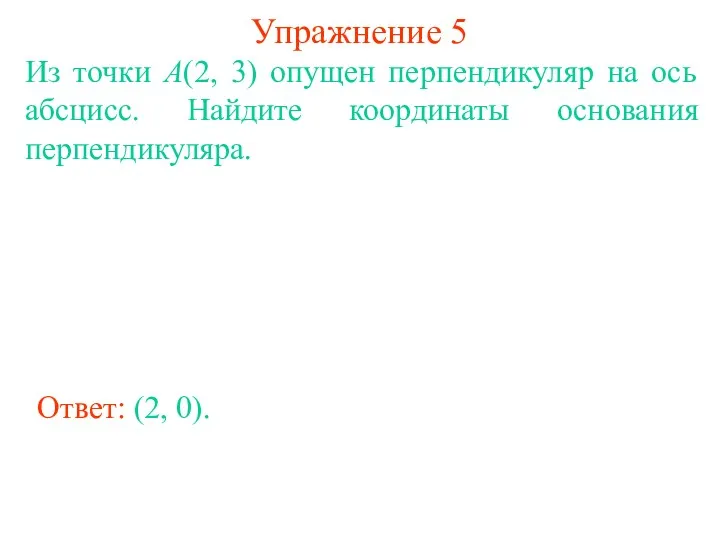 Упражнение 5 Из точки А(2, 3) опущен перпендикуляр на ось абсцисс. Найдите координаты