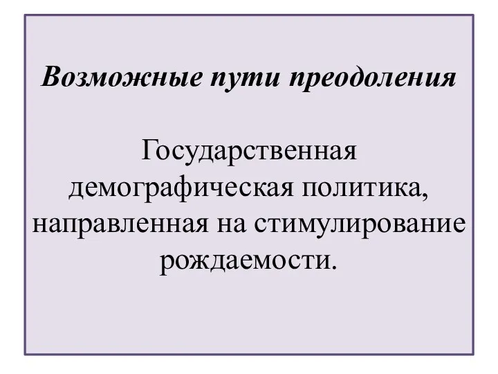 Возможные пути преодоления Государственная демографическая политика, направленная на стимулирование рождаемости.