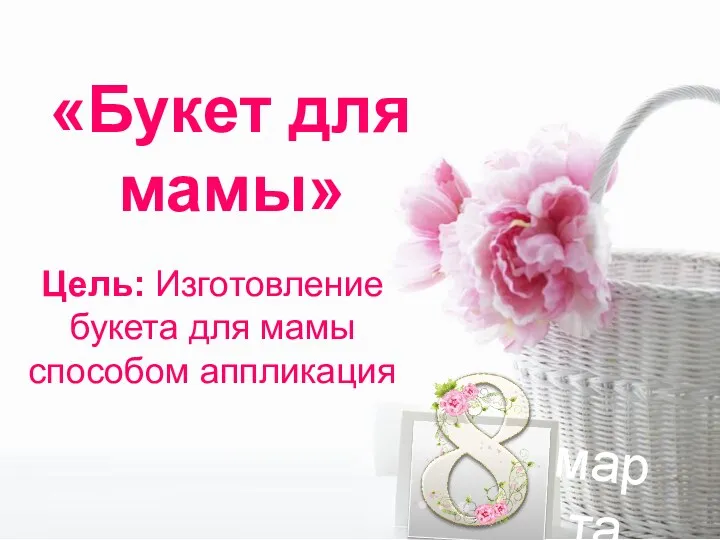 Цель: Изготовление букета для мамы способом аппликация марта «Букет для мамы»