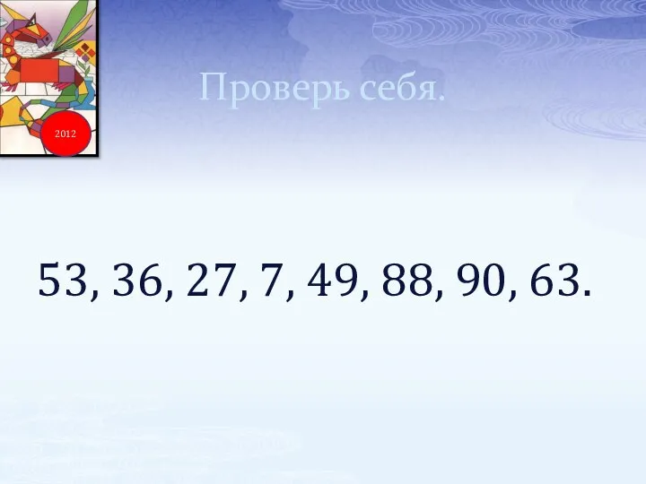 Проверь себя. 53, 36, 27, 7, 49, 88, 90, 63. 2012