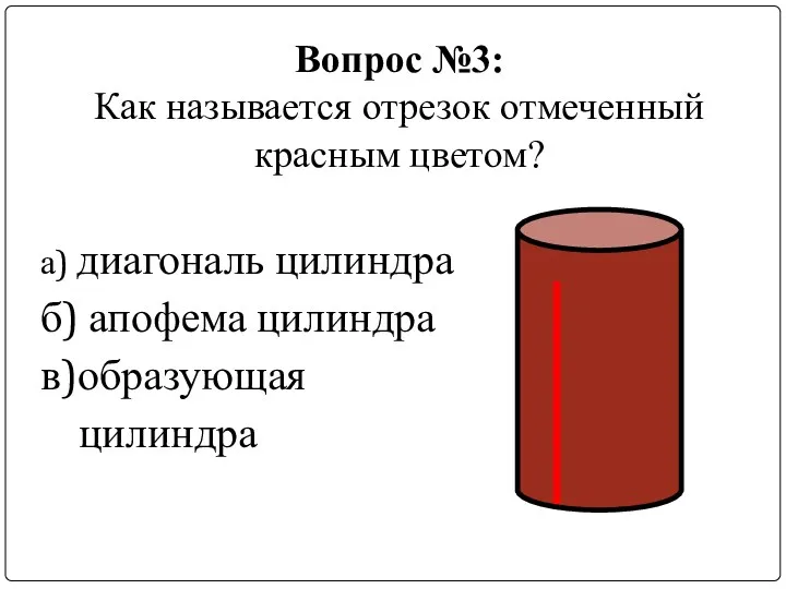 Вопрос №3: Как называется отрезок отмеченный красным цветом? а) диагональ цилиндра б) апофема цилиндра в)образующая цилиндра