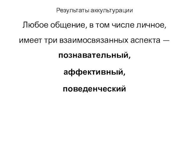 Результаты аккультурации Любое общение, в том числе личное, имеет три взаимосвязанных аспекта — познавательный, аффективный, поведенческий