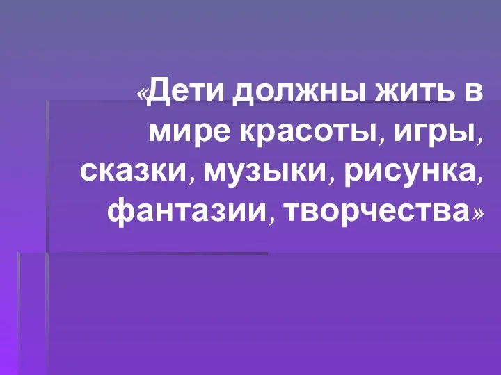 «Дети должны жить в мире красоты, игры, сказки, музыки, рисунка, фантазии, творчества»