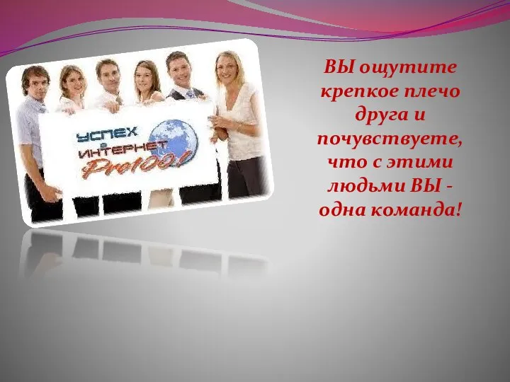 ВЫ ощутите крепкое плечо друга и почувствуете, что с этими людьми ВЫ -одна команда!