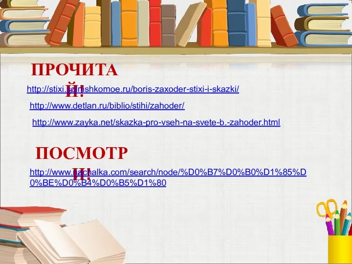 ПРОЧИТАЙ! http://stixi.solnishkomoe.ru/boris-zaxoder-stixi-i-skazki/ http://www.detlan.ru/biblio/stihi/zahoder/ http://www.zayka.net/skazka-pro-vseh-na-svete-b.-zahoder.html ПОСМОТРИ! http://www.nachalka.com/search/node/%D0%B7%D0%B0%D1%85%D0%BE%D0%B4%D0%B5%D1%80
