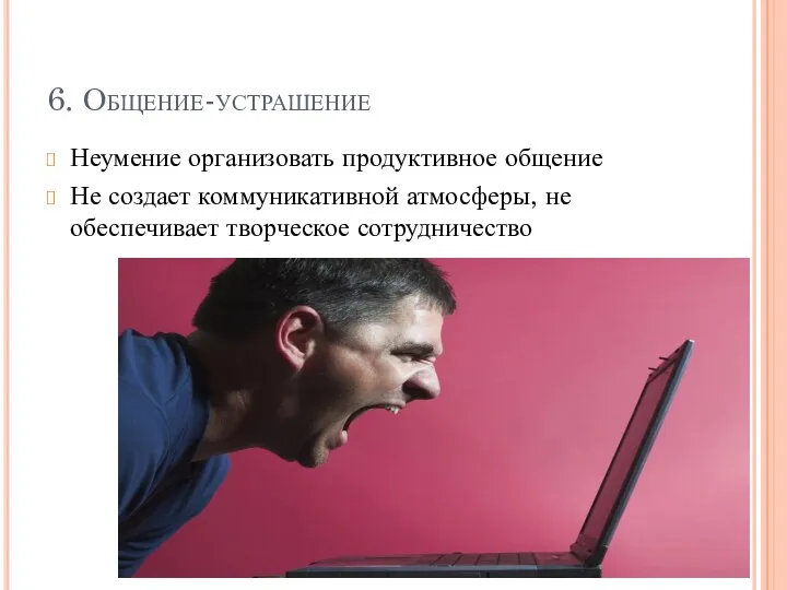 6. Общение-устрашение Неумение организовать продуктивное общение Не создает коммуникативной атмосферы, не обеспечивает творческое сотрудничество