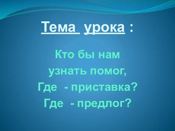 Тема урока : Кто бы нам узнать помог, Где - приставка? Где - предлог?