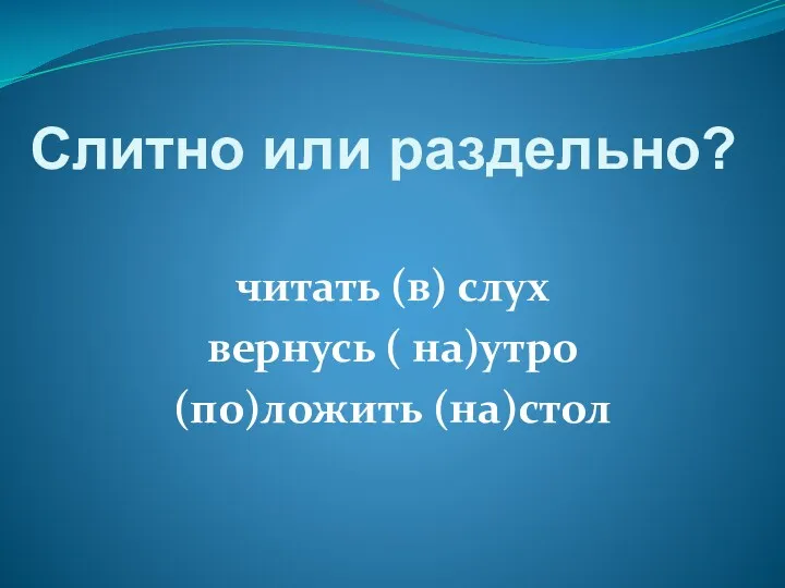 Слитно или раздельно? читать (в) слух вернусь ( на)утро (по)ложить (на)стол