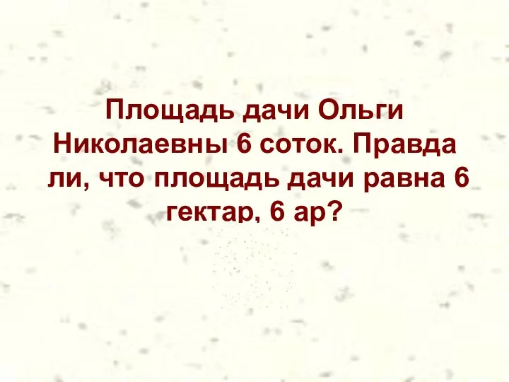 Площадь дачи Ольги Николаевны 6 соток. Правда ли, что площадь дачи равна 6 гектар, 6 ар?