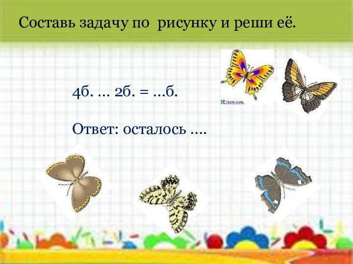 4б. … 2б. = …б. Ответ: осталось …. Составь задачу по рисунку и реши её.