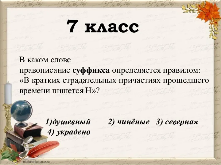 7 класс 1)душевный 2) чинёные 3) северная 4) украдено В каком слове правописание