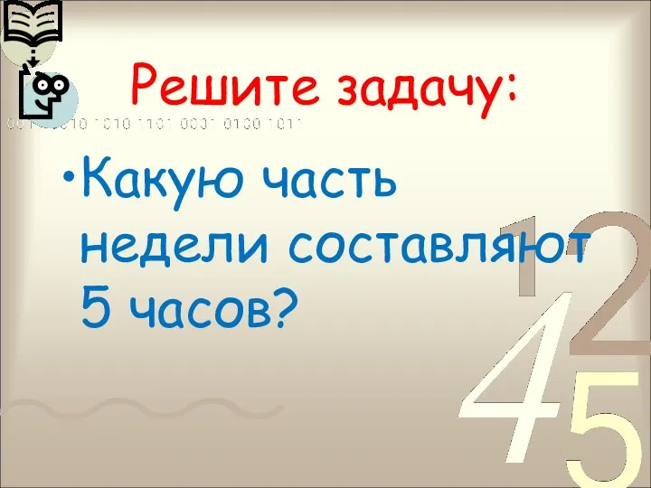 Решите задачу: Какую часть недели составляют 5 часов?