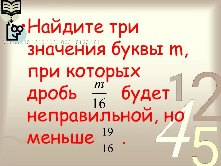 Найдите три значения буквы m, при которых дробь будет неправильной, но меньше .