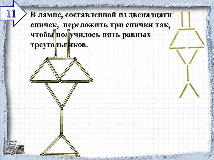 В лампе, составленной из двенадцати спичек, переложить три спички так, чтобы получилось пять равных треугольников. 11