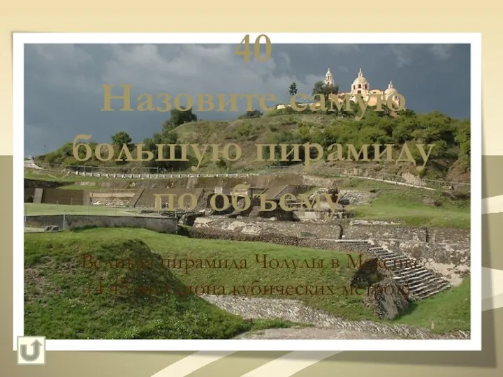 40 Назовите самую большую пирамиду по объему. Великая пирамида Чолулы в Мексике (4.45 миллиона кубических метров).