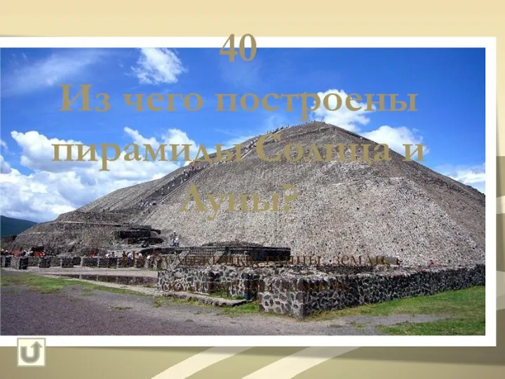 40 Из чего построены пирамиды Солнца и Луны? Из булыжника, глины, земли, облицованы камнем.