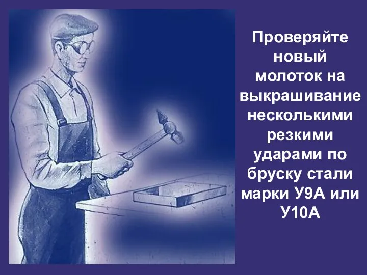 Проверяйте новый молоток на выкрашивание несколькими резкими ударами по бруску стали марки У9А или У10А