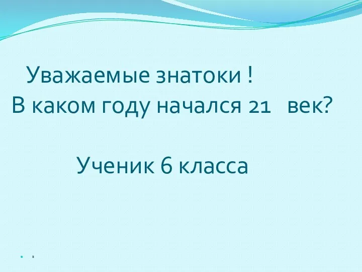 Уважаемые знатоки ! В каком году начался 21 век? Ученик 6 класса В