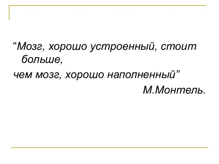 “Мозг, хорошо устроенный, стоит больше, чем мозг, хорошо наполненный” М.Монтель.