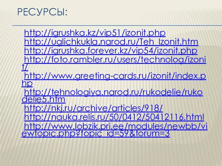 Ресурсы: http://igrushka.kz/vip51/izonit.php http://uglichkukla.narod.ru/Teh_Izonit.htm http://igrushka.forever.kz/vip54/izonit.php http://foto.rambler.ru/users/technolog/izonit/ http://www.greeting-cards.ru/izonit/index.php http://tehnologiya.narod.ru/rukodelie/rukodelie5.htm http://nkj.ru/archive/articles/918/ http://nauka.relis.ru/50/0412/50412116.html http://www.lobzik.pri.ee/modules/newbb/viewtopic.php?topic_id=59&forum=3