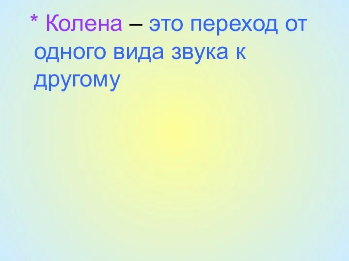 * Колена – это переход от одного вида звука к другому