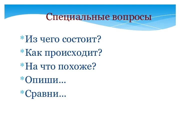 Специальные вопросы Из чего состоит? Как происходит? На что похоже? Опиши… Сравни…