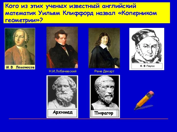 Кого из этих ученых известный английский математик Уильям Клиффорд назвал «Коперником геометрии»? Н.И.Лобачевский Рене Декарт