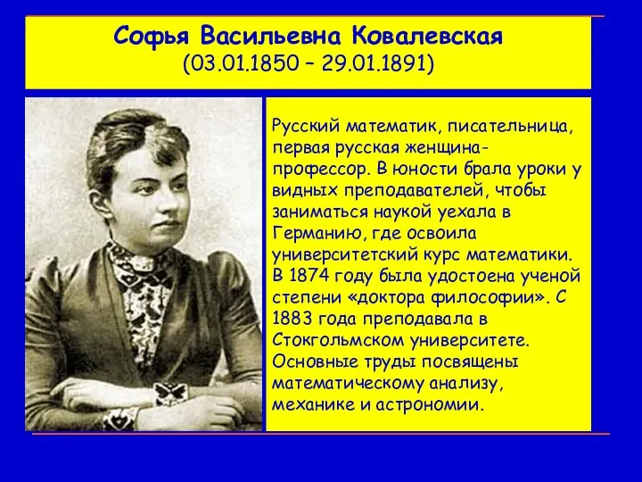 Софья Васильевна Ковалевская (03.01.1850 – 29.01.1891) Русский математик, писательница, первая русская женщина-профессор. В