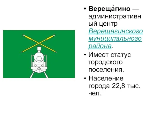 Вереща́гино —административный центр Верещагинского муниципального района. Имеет статус городского поселения. Население города 22,8 тыс. чел.