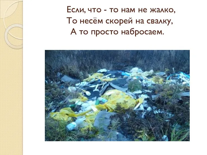 Если, что - то нам не жалко, То несём скорей на свалку, А то просто набросаем.