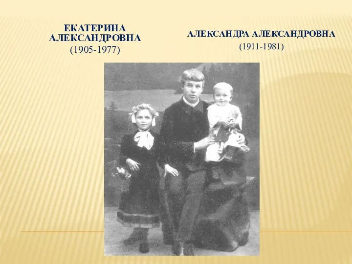 Екатерина Александровна (1905-1977) Александра Александровна (1911-1981)