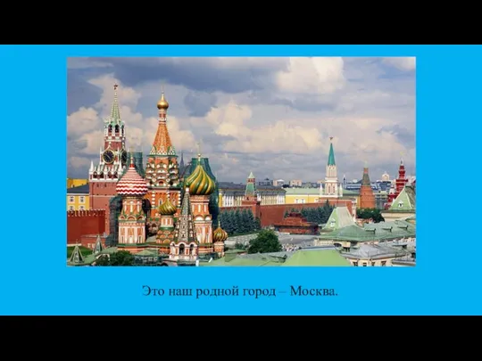 Это наш родной город – Москва.