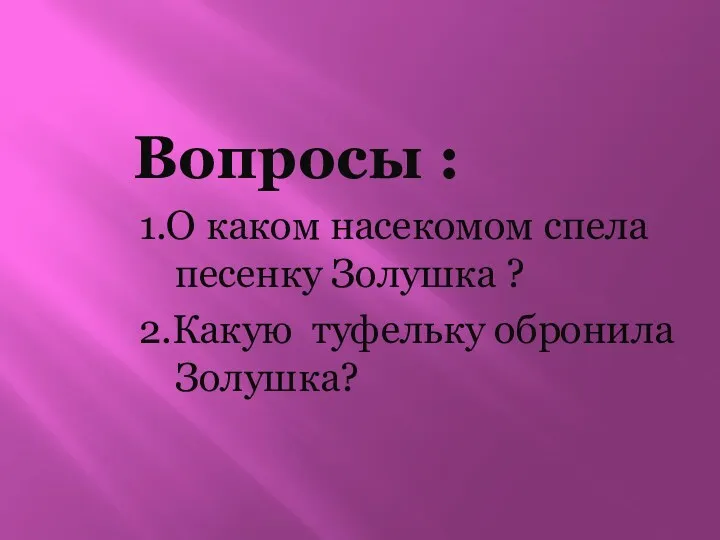 Вопросы : 1.О каком насекомом спела песенку Золушка ? 2.Какую туфельку обронила Золушка?